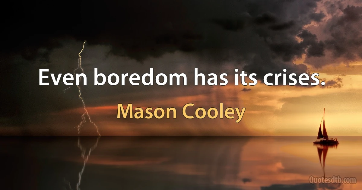 Even boredom has its crises. (Mason Cooley)