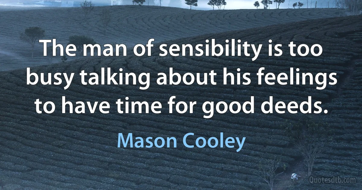 The man of sensibility is too busy talking about his feelings to have time for good deeds. (Mason Cooley)