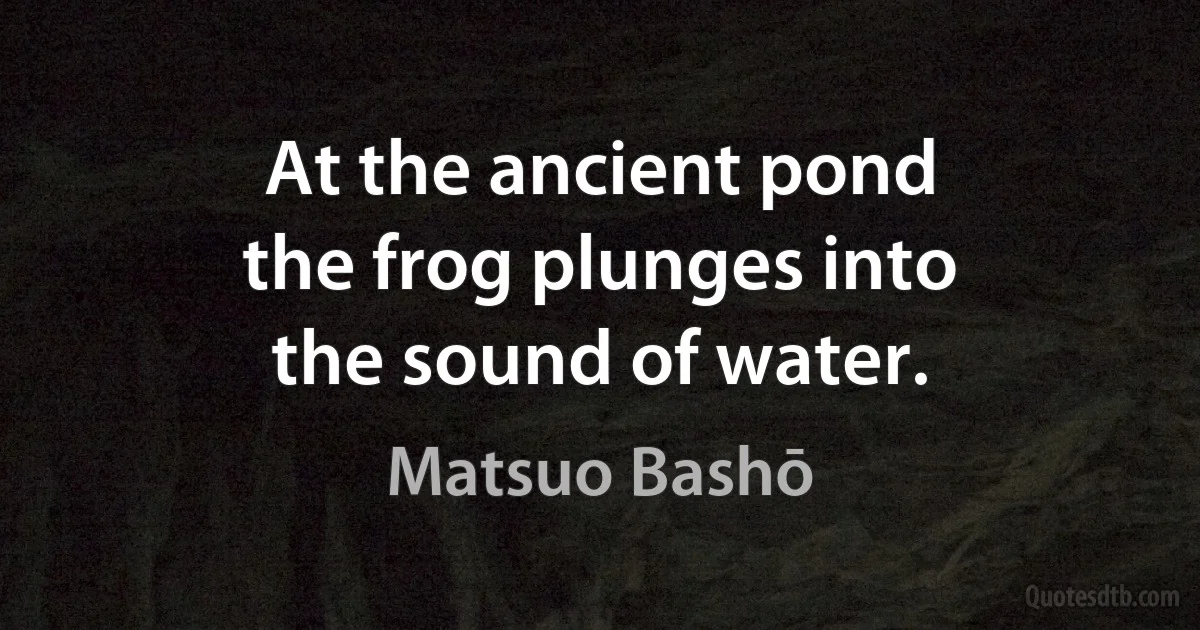 At the ancient pond
the frog plunges into
the sound of water. (Matsuo Bashō)