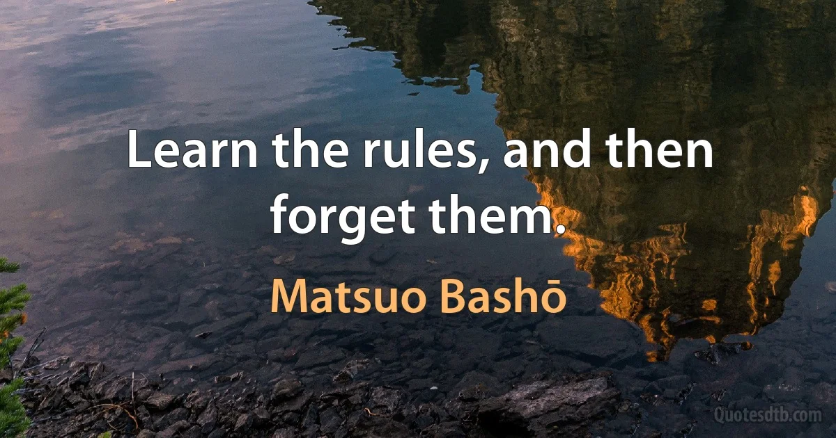 Learn the rules, and then forget them. (Matsuo Bashō)