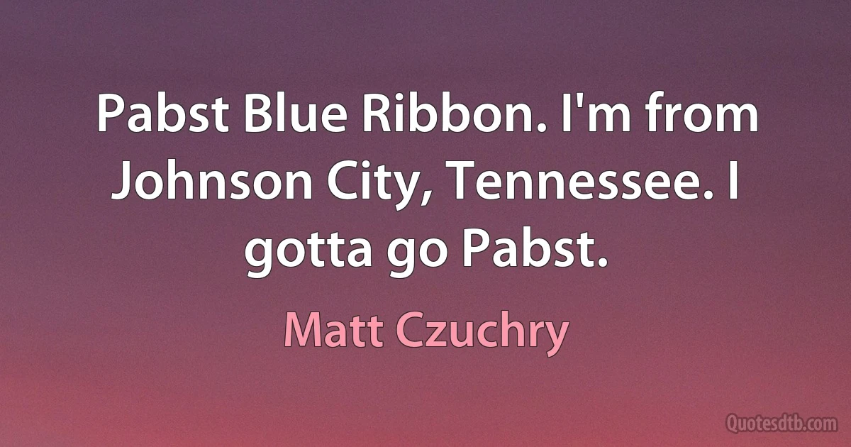 Pabst Blue Ribbon. I'm from Johnson City, Tennessee. I gotta go Pabst. (Matt Czuchry)