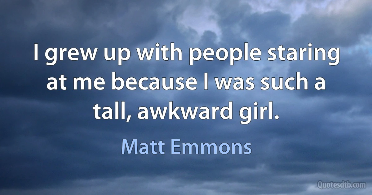 I grew up with people staring at me because I was such a tall, awkward girl. (Matt Emmons)