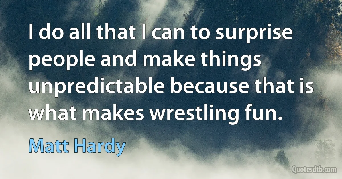 I do all that I can to surprise people and make things unpredictable because that is what makes wrestling fun. (Matt Hardy)