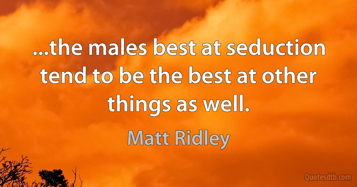 ...the males best at seduction tend to be the best at other things as well. (Matt Ridley)