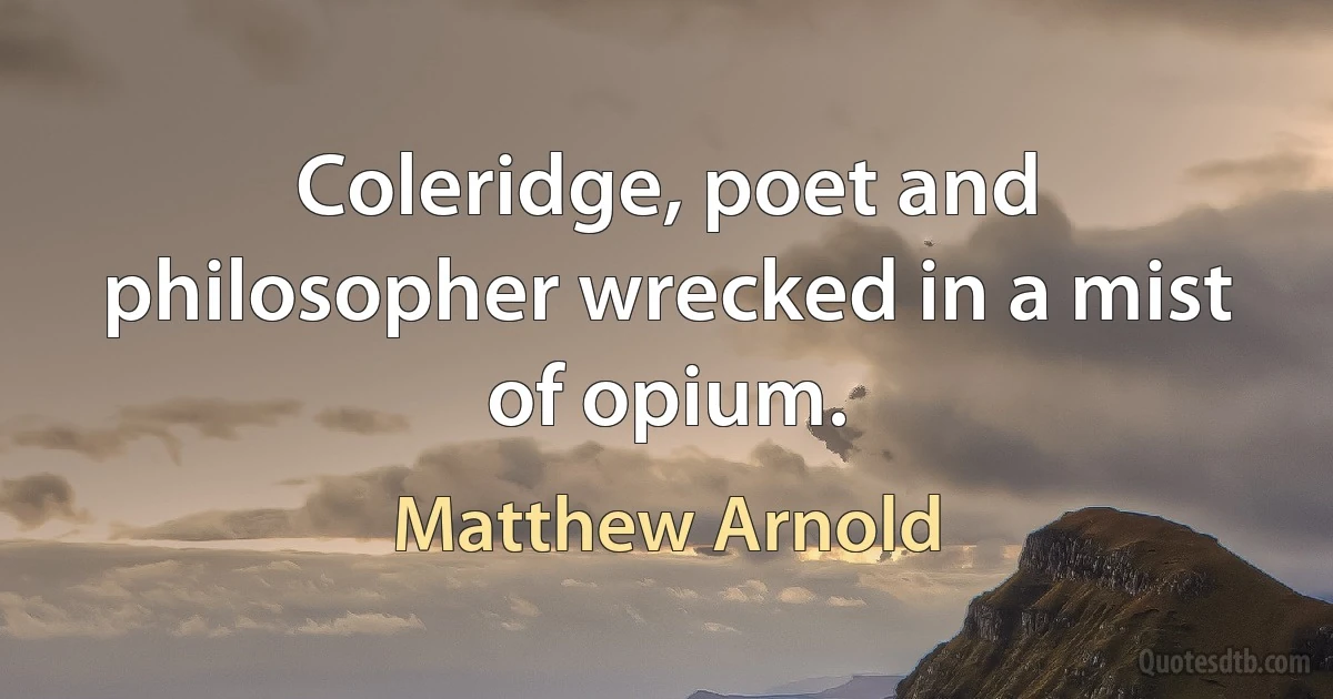 Coleridge, poet and philosopher wrecked in a mist of opium. (Matthew Arnold)