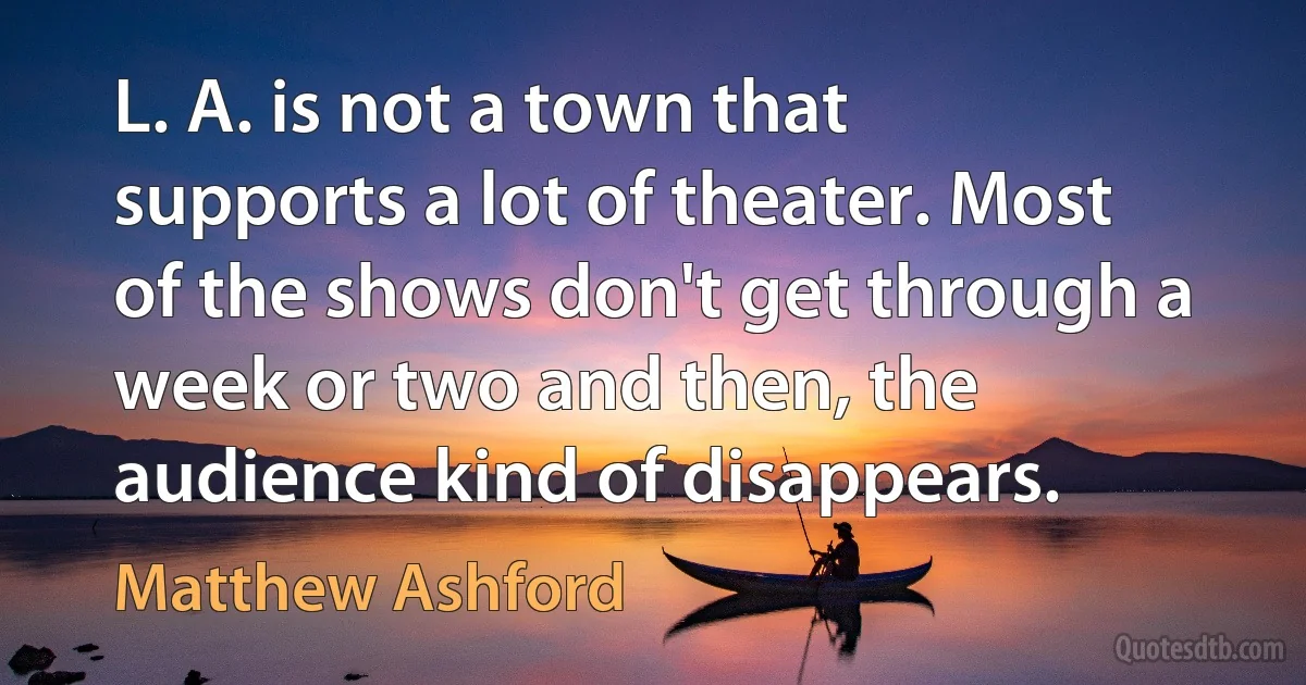 L. A. is not a town that supports a lot of theater. Most of the shows don't get through a week or two and then, the audience kind of disappears. (Matthew Ashford)