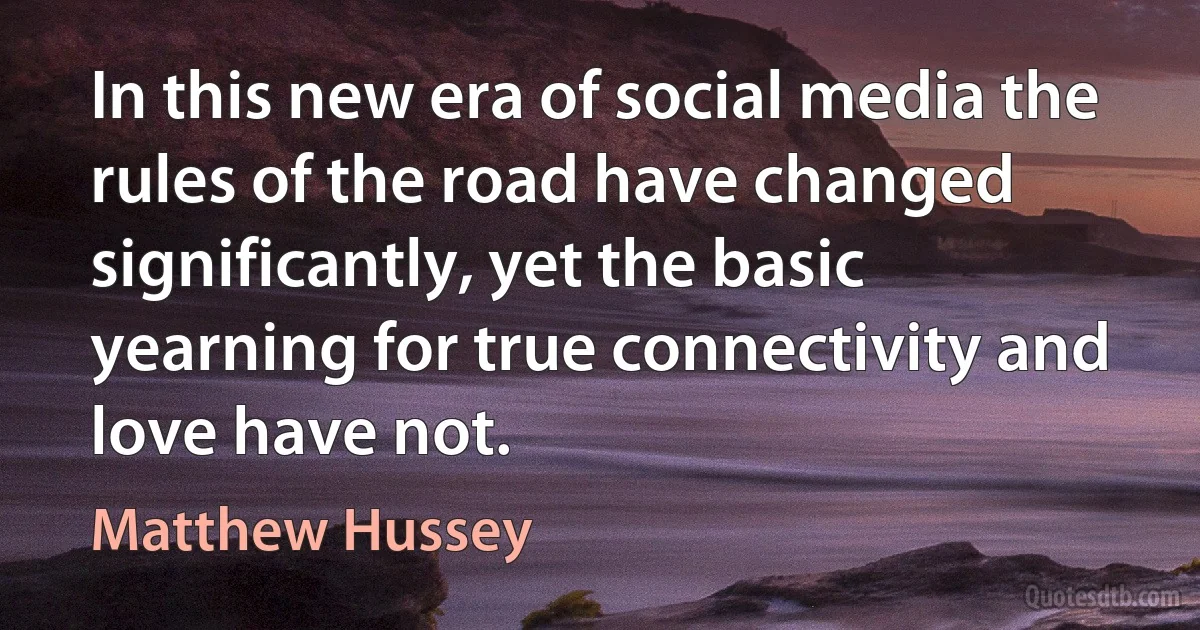 In this new era of social media the rules of the road have changed significantly, yet the basic yearning for true connectivity and love have not. (Matthew Hussey)