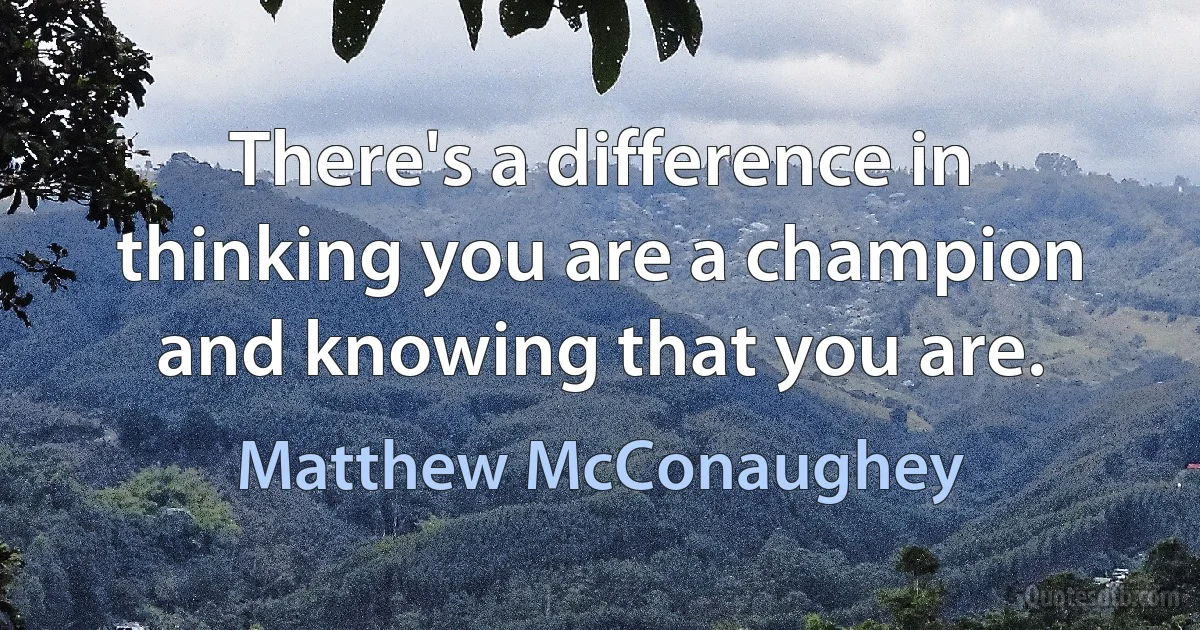 There's a difference in thinking you are a champion and knowing that you are. (Matthew McConaughey)