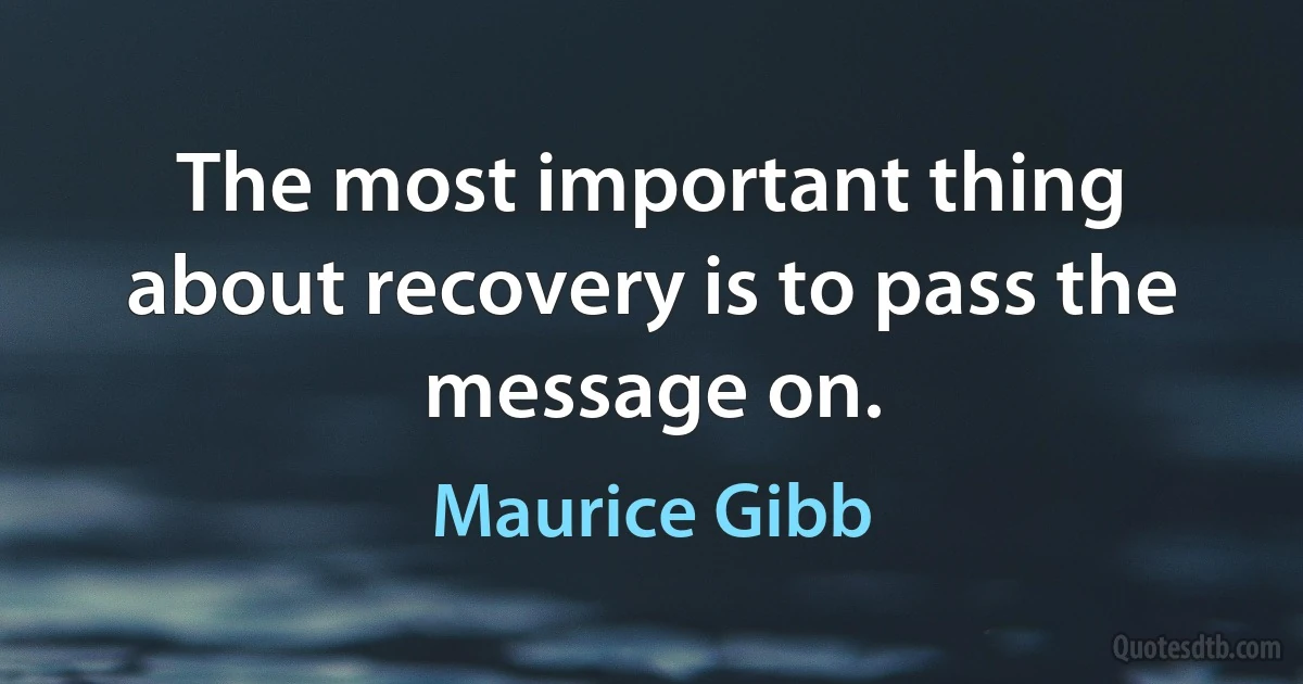 The most important thing about recovery is to pass the message on. (Maurice Gibb)