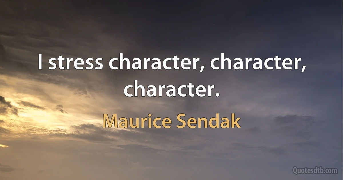 I stress character, character, character. (Maurice Sendak)