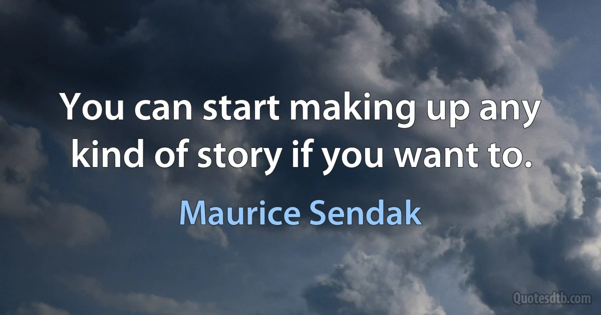 You can start making up any kind of story if you want to. (Maurice Sendak)