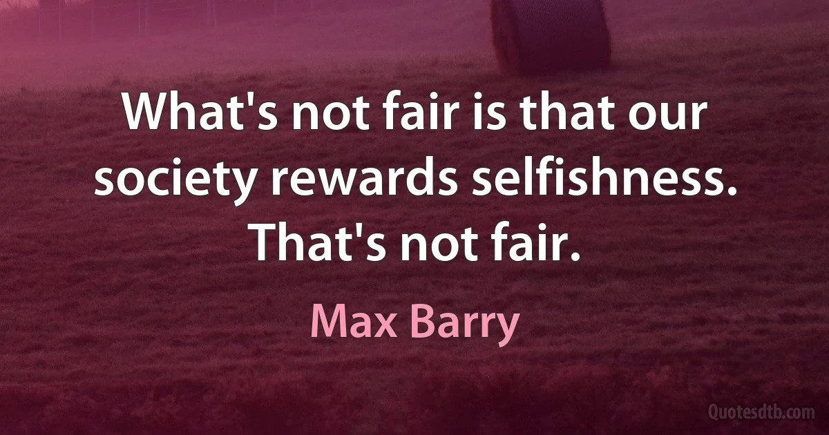 What's not fair is that our society rewards selfishness. That's not fair. (Max Barry)