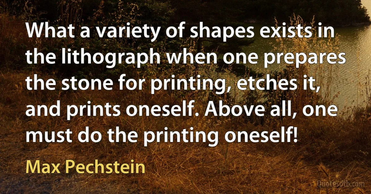 What a variety of shapes exists in the lithograph when one prepares the stone for printing, etches it, and prints oneself. Above all, one must do the printing oneself! (Max Pechstein)