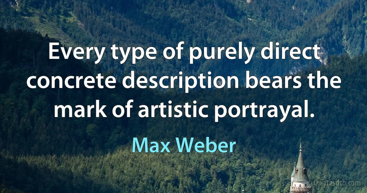 Every type of purely direct concrete description bears the mark of artistic portrayal. (Max Weber)