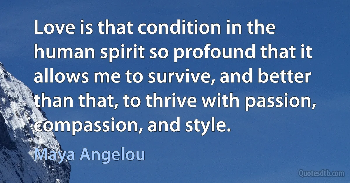 Love is that condition in the human spirit so profound that it allows me to survive, and better than that, to thrive with passion, compassion, and style. (Maya Angelou)