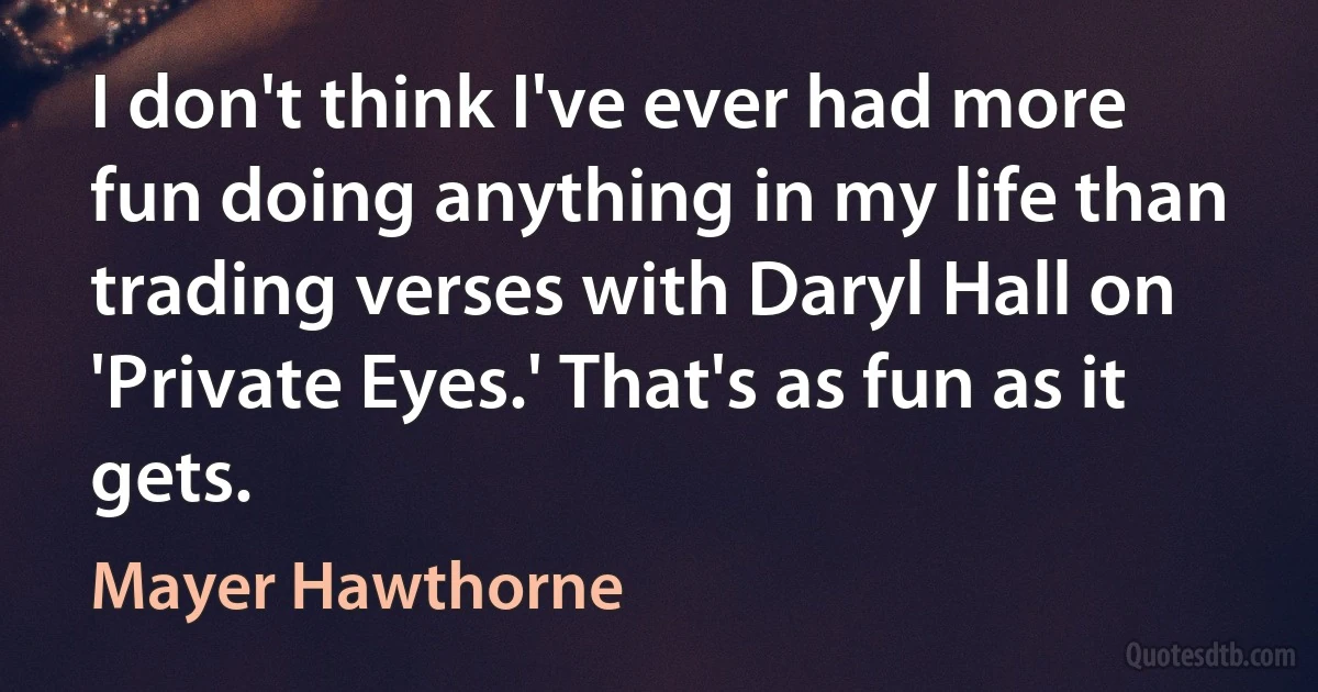 I don't think I've ever had more fun doing anything in my life than trading verses with Daryl Hall on 'Private Eyes.' That's as fun as it gets. (Mayer Hawthorne)