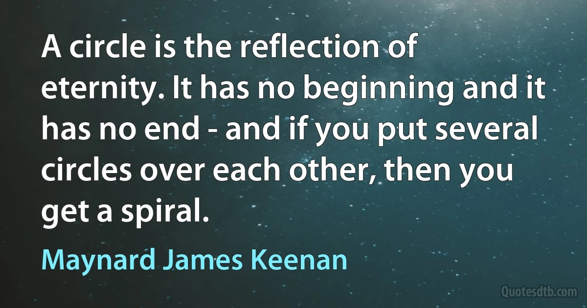 A circle is the reflection of eternity. It has no beginning and it has no end - and if you put several circles over each other, then you get a spiral. (Maynard James Keenan)