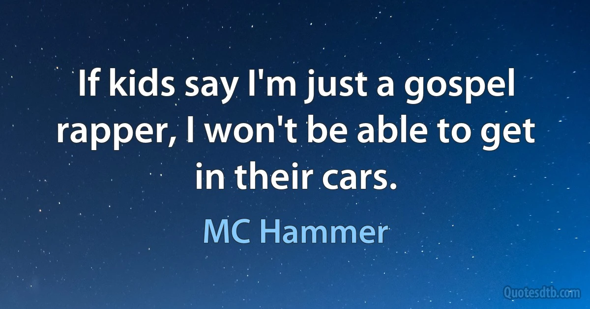 If kids say I'm just a gospel rapper, I won't be able to get in their cars. (MC Hammer)