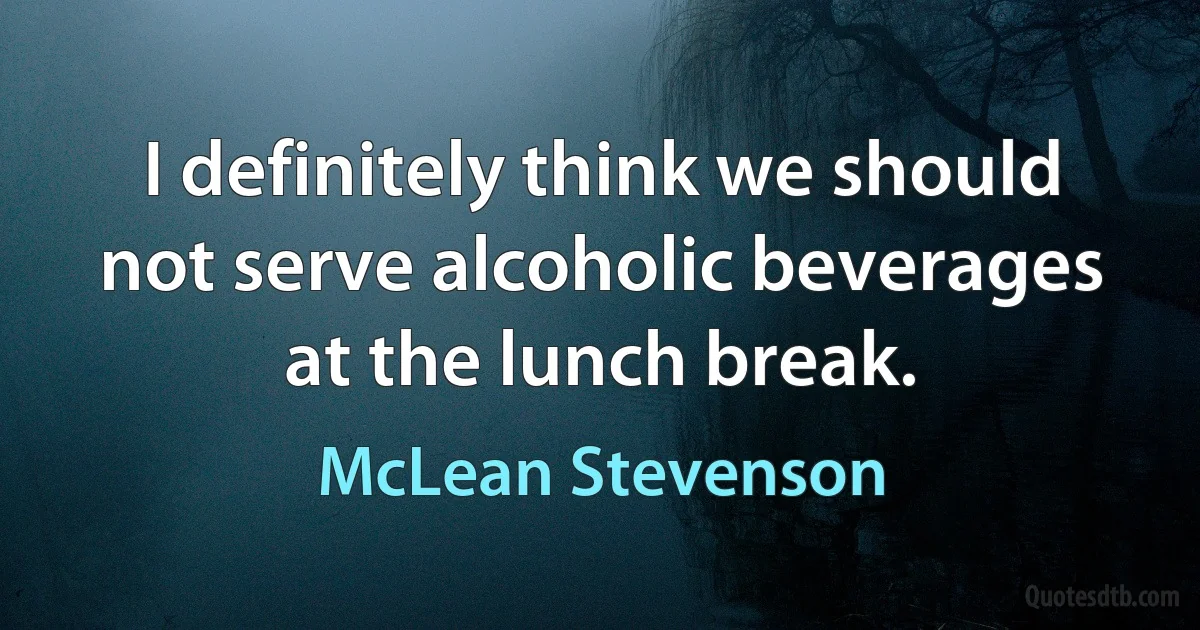 I definitely think we should not serve alcoholic beverages at the lunch break. (McLean Stevenson)