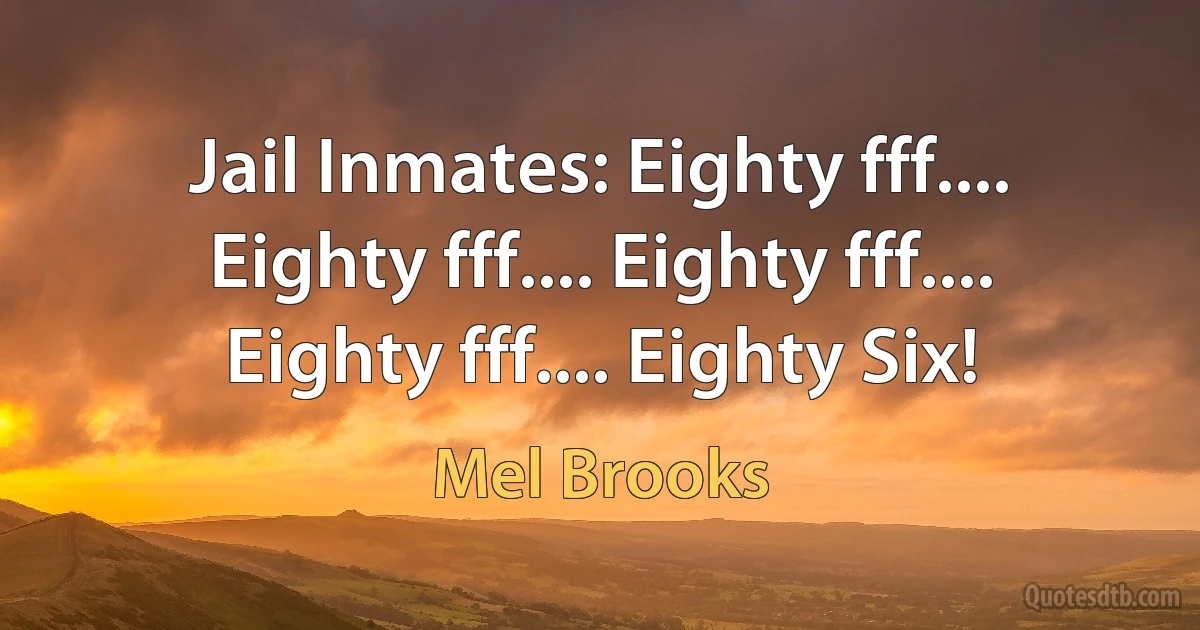 Jail Inmates: Eighty fff.... Eighty fff.... Eighty fff.... Eighty fff.... Eighty Six! (Mel Brooks)