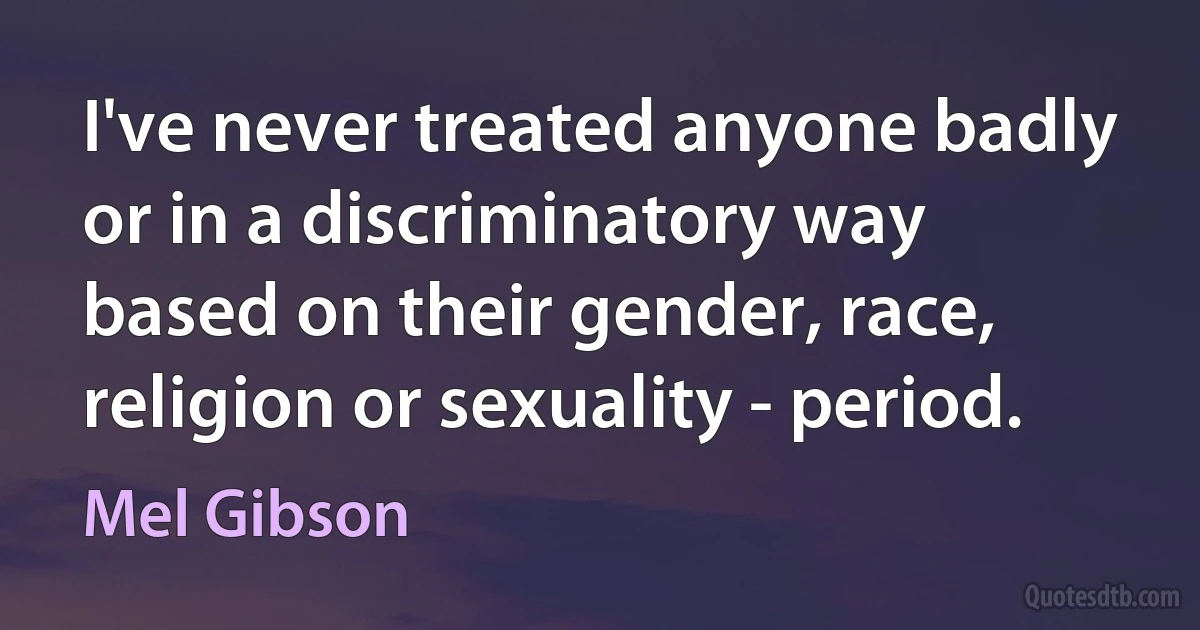 I've never treated anyone badly or in a discriminatory way based on their gender, race, religion or sexuality - period. (Mel Gibson)