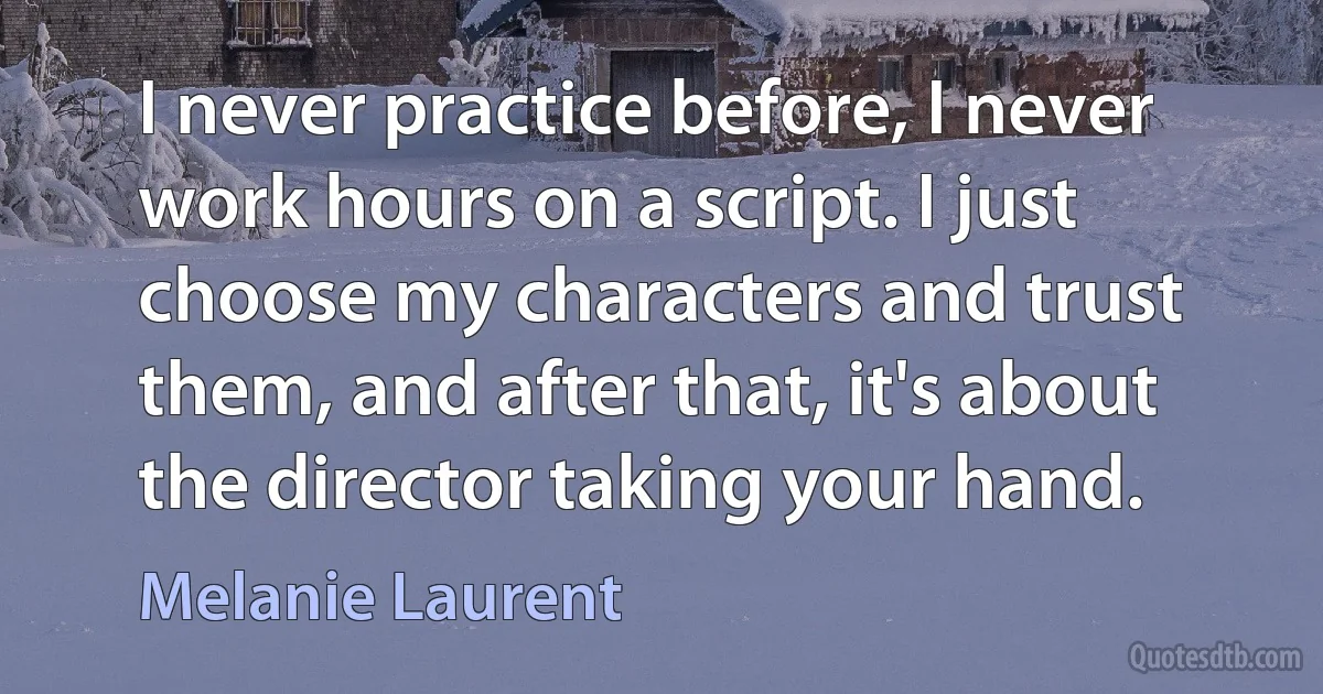 I never practice before, I never work hours on a script. I just choose my characters and trust them, and after that, it's about the director taking your hand. (Melanie Laurent)