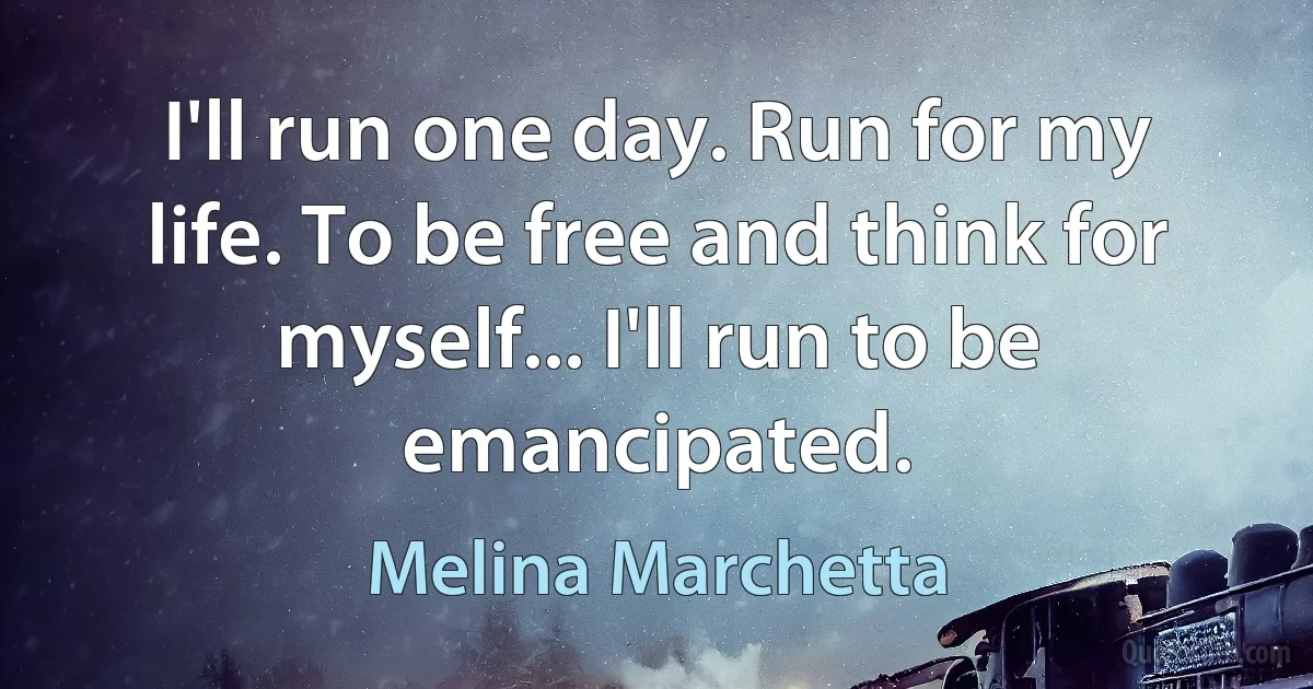 I'll run one day. Run for my life. To be free and think for myself... I'll run to be emancipated. (Melina Marchetta)