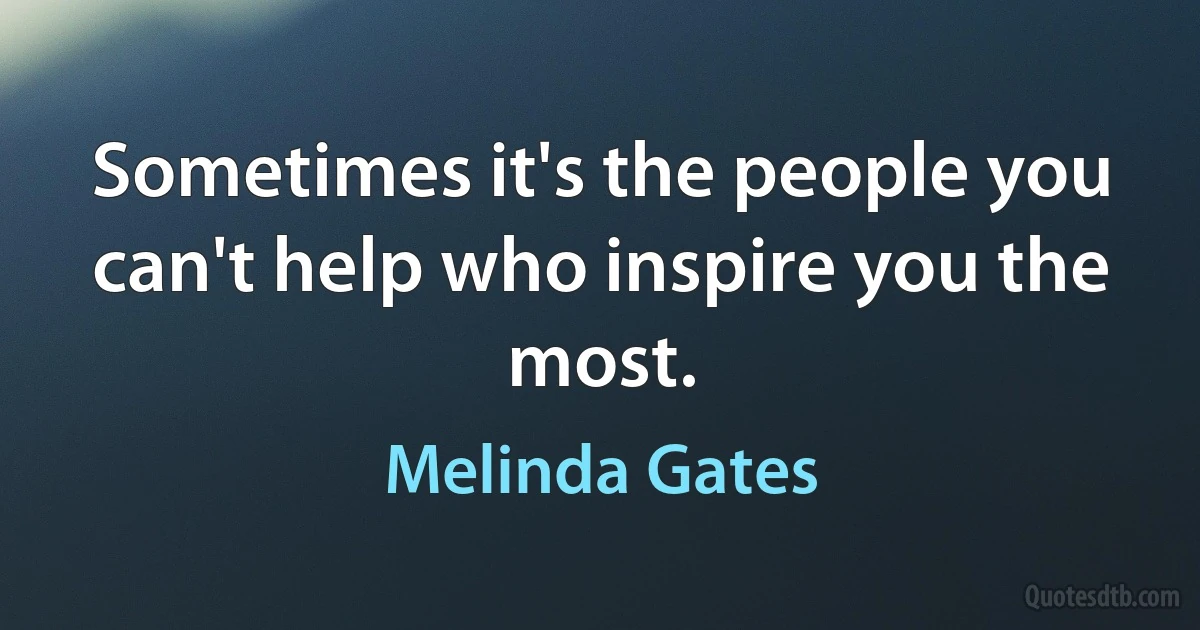 Sometimes it's the people you can't help who inspire you the most. (Melinda Gates)