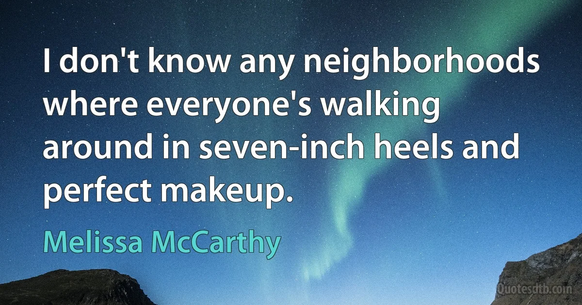 I don't know any neighborhoods where everyone's walking around in seven-inch heels and perfect makeup. (Melissa McCarthy)