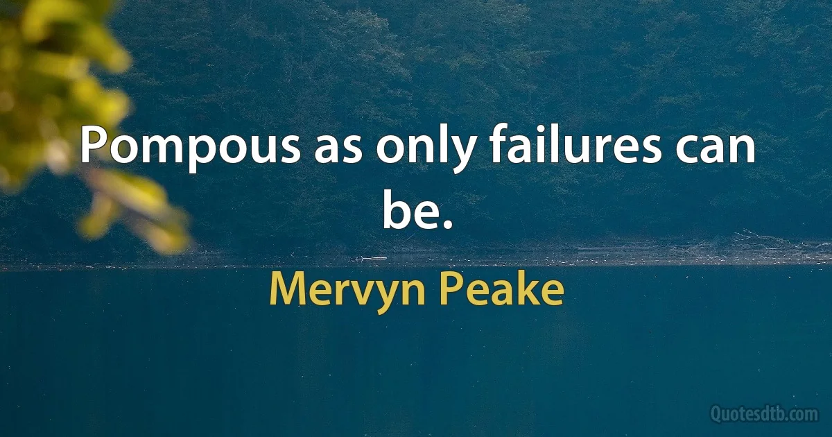 Pompous as only failures can be. (Mervyn Peake)