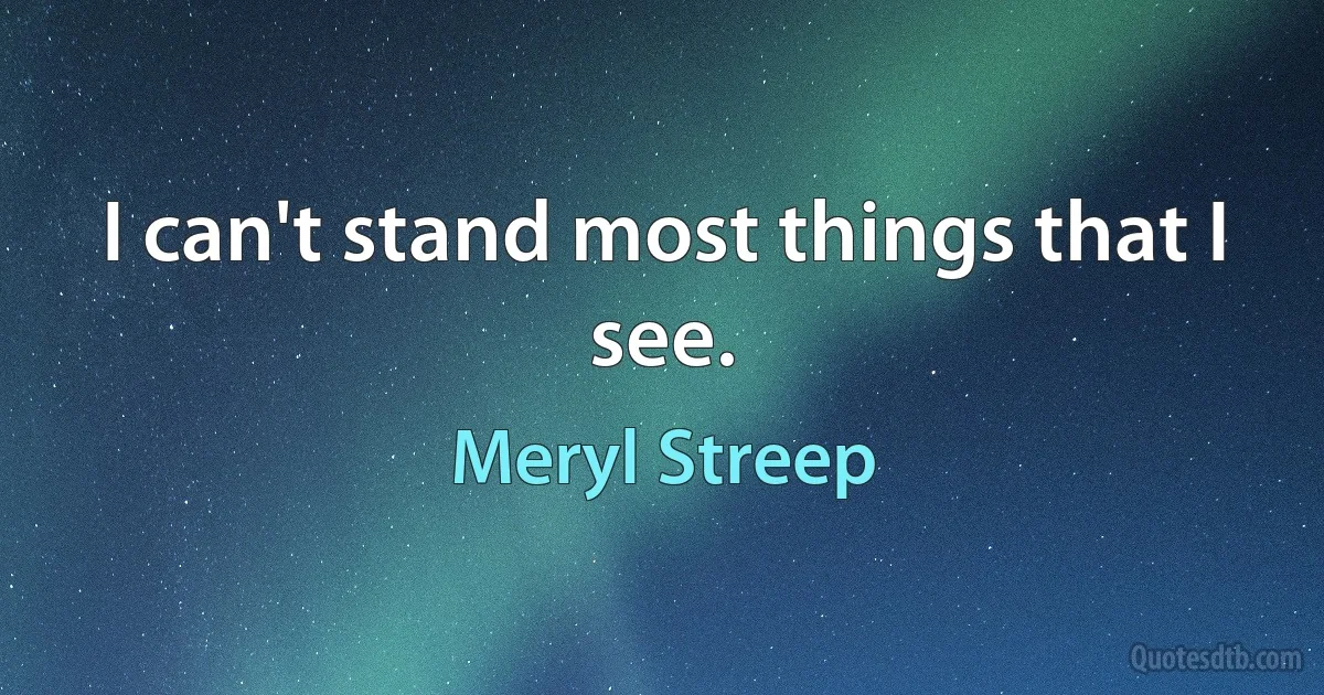 I can't stand most things that I see. (Meryl Streep)