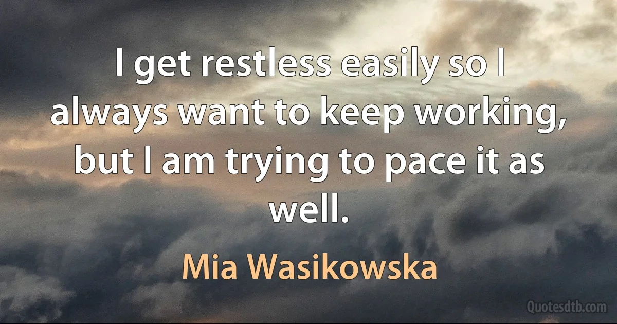 I get restless easily so I always want to keep working, but I am trying to pace it as well. (Mia Wasikowska)