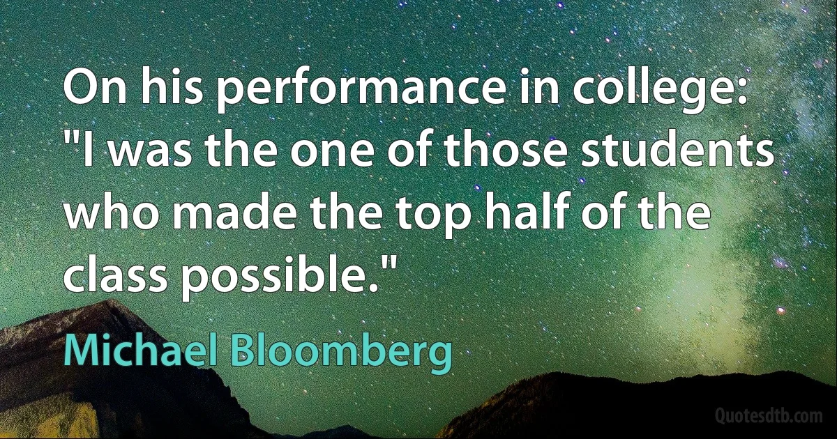 On his performance in college: "I was the one of those students who made the top half of the class possible." (Michael Bloomberg)