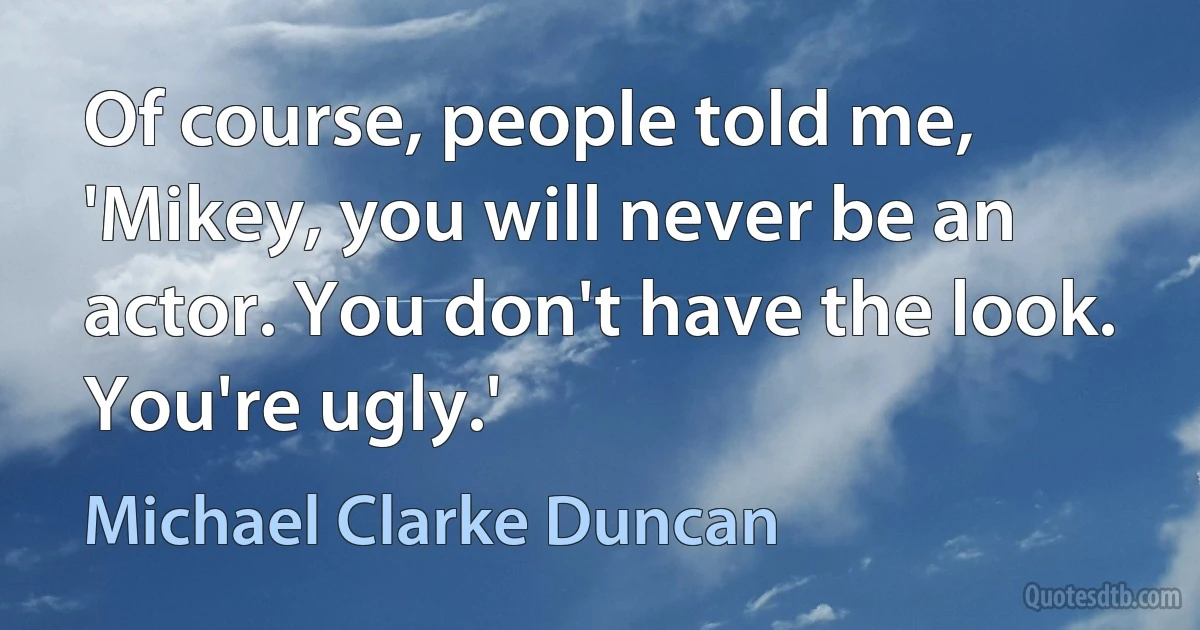 Of course, people told me, 'Mikey, you will never be an actor. You don't have the look. You're ugly.' (Michael Clarke Duncan)