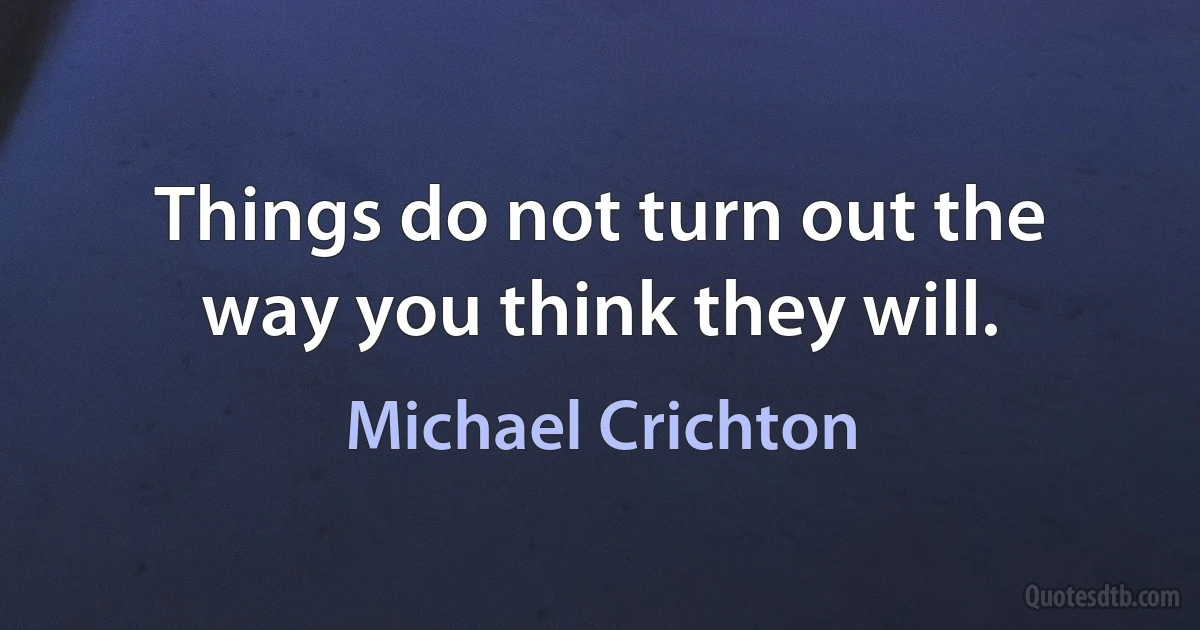 Things do not turn out the way you think they will. (Michael Crichton)