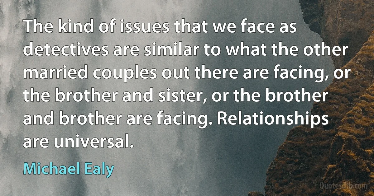 The kind of issues that we face as detectives are similar to what the other married couples out there are facing, or the brother and sister, or the brother and brother are facing. Relationships are universal. (Michael Ealy)