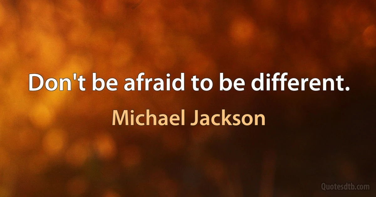 Don't be afraid to be different. (Michael Jackson)