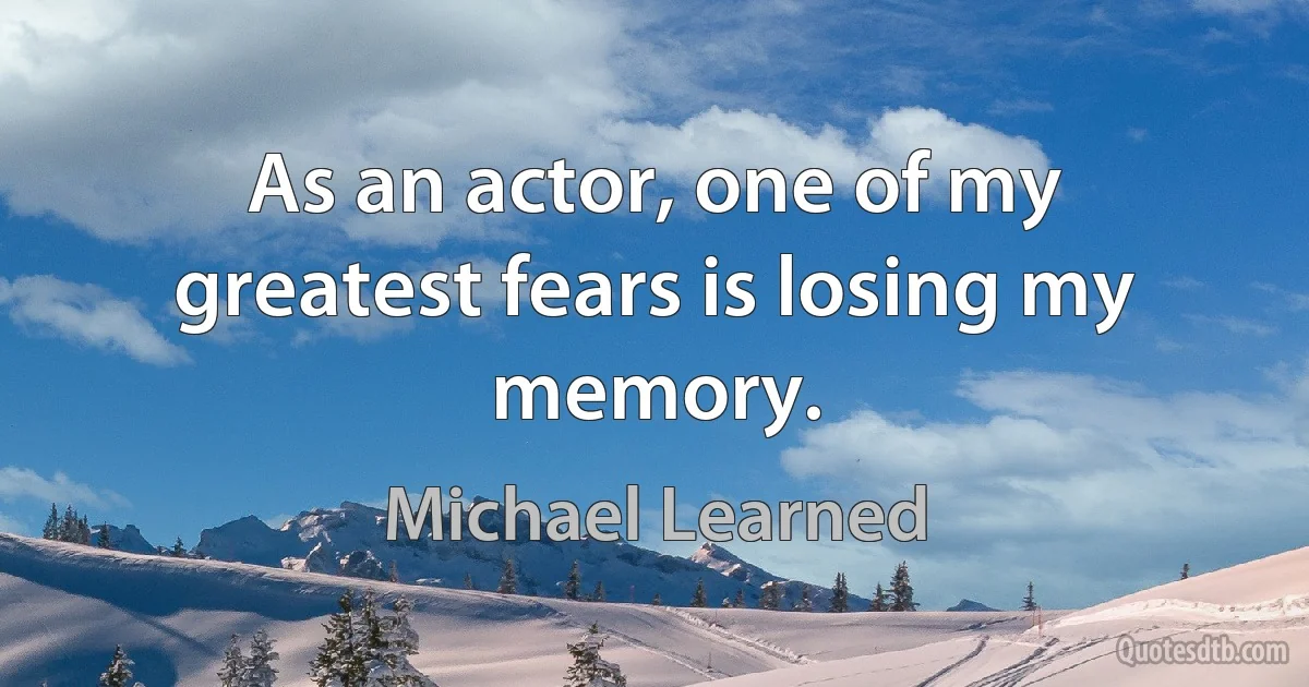 As an actor, one of my greatest fears is losing my memory. (Michael Learned)