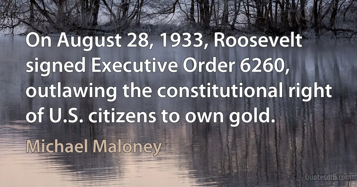 On August 28, 1933, Roosevelt signed Executive Order 6260, outlawing the constitutional right of U.S. citizens to own gold. (Michael Maloney)