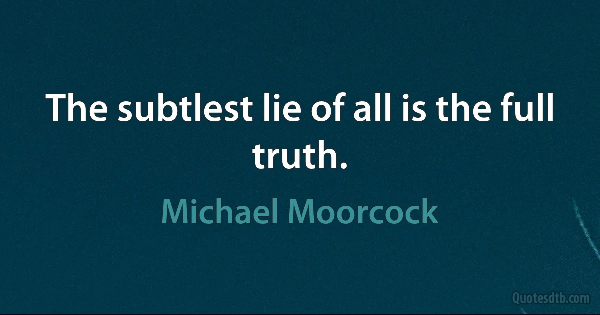 The subtlest lie of all is the full truth. (Michael Moorcock)