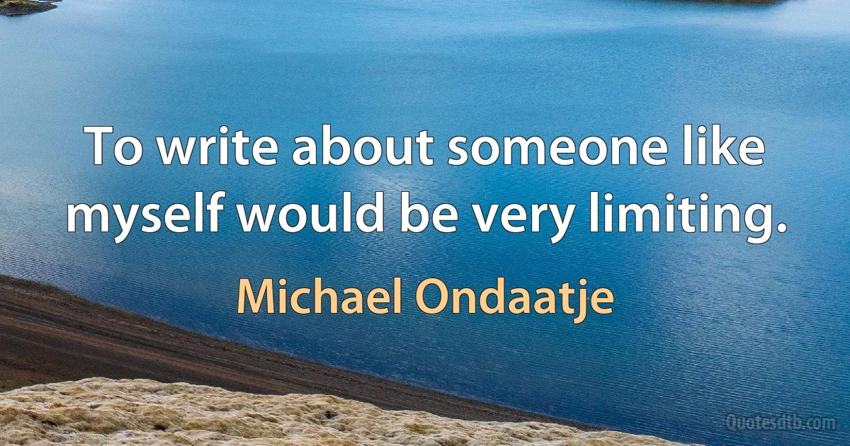 To write about someone like myself would be very limiting. (Michael Ondaatje)