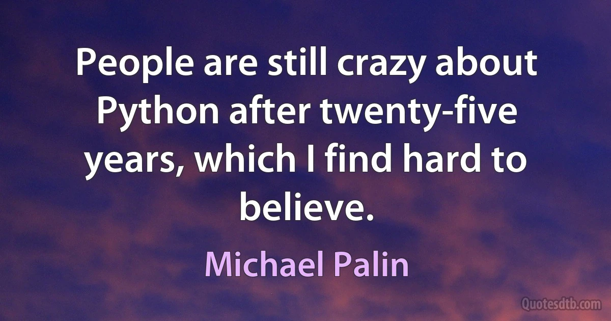 People are still crazy about Python after twenty-five years, which I find hard to believe. (Michael Palin)