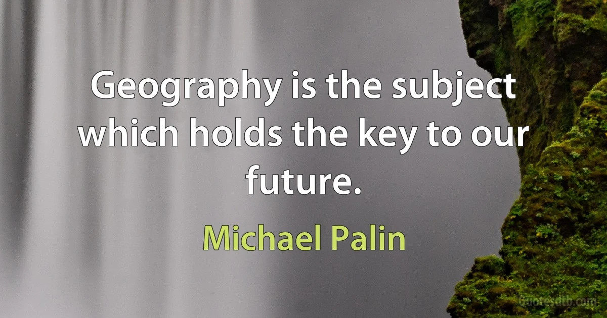 Geography is the subject which holds the key to our future. (Michael Palin)