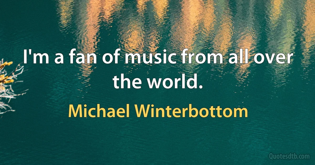 I'm a fan of music from all over the world. (Michael Winterbottom)