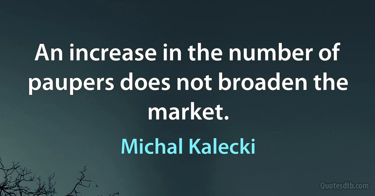 An increase in the number of paupers does not broaden the market. (Michal Kalecki)