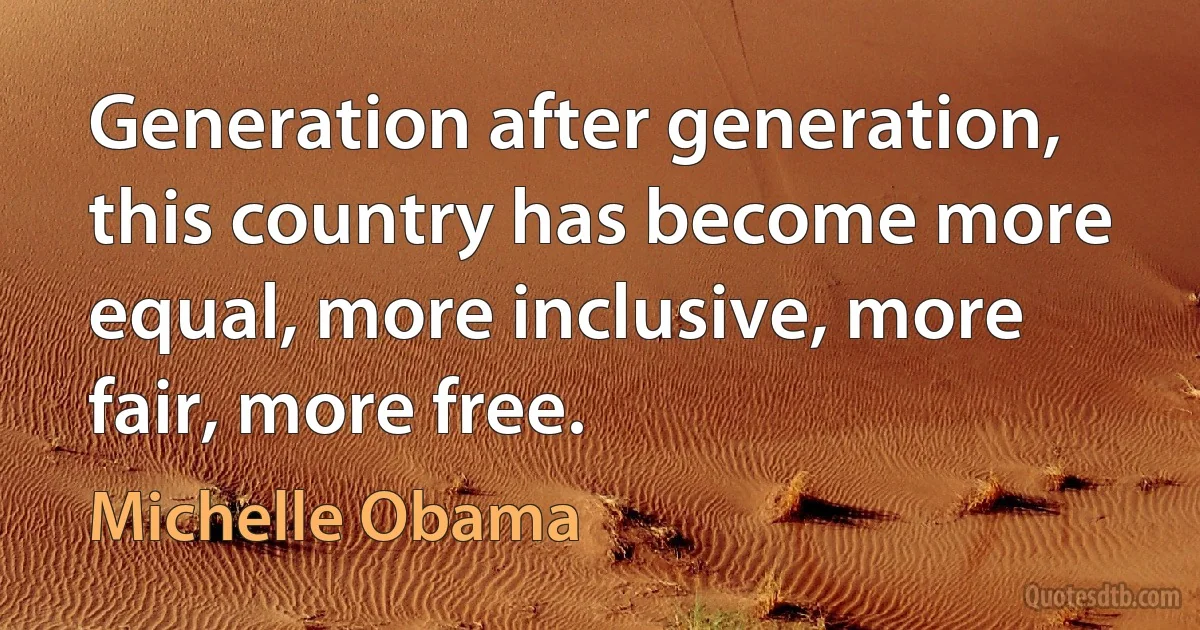 Generation after generation, this country has become more equal, more inclusive, more fair, more free. (Michelle Obama)