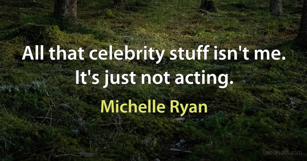 All that celebrity stuff isn't me. It's just not acting. (Michelle Ryan)