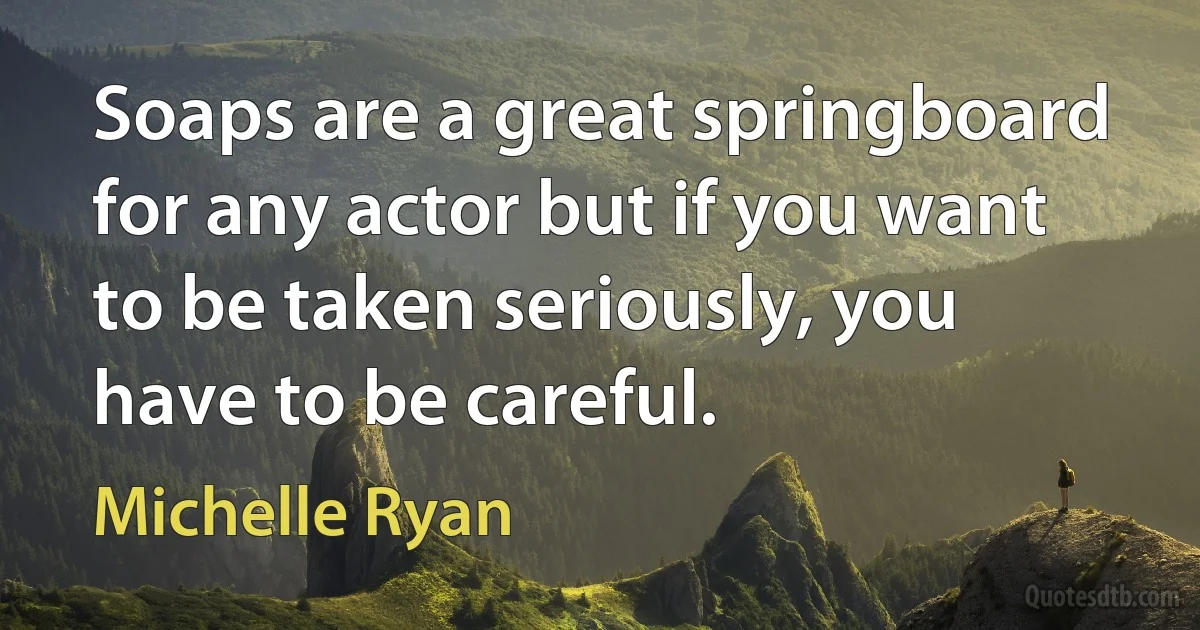 Soaps are a great springboard for any actor but if you want to be taken seriously, you have to be careful. (Michelle Ryan)