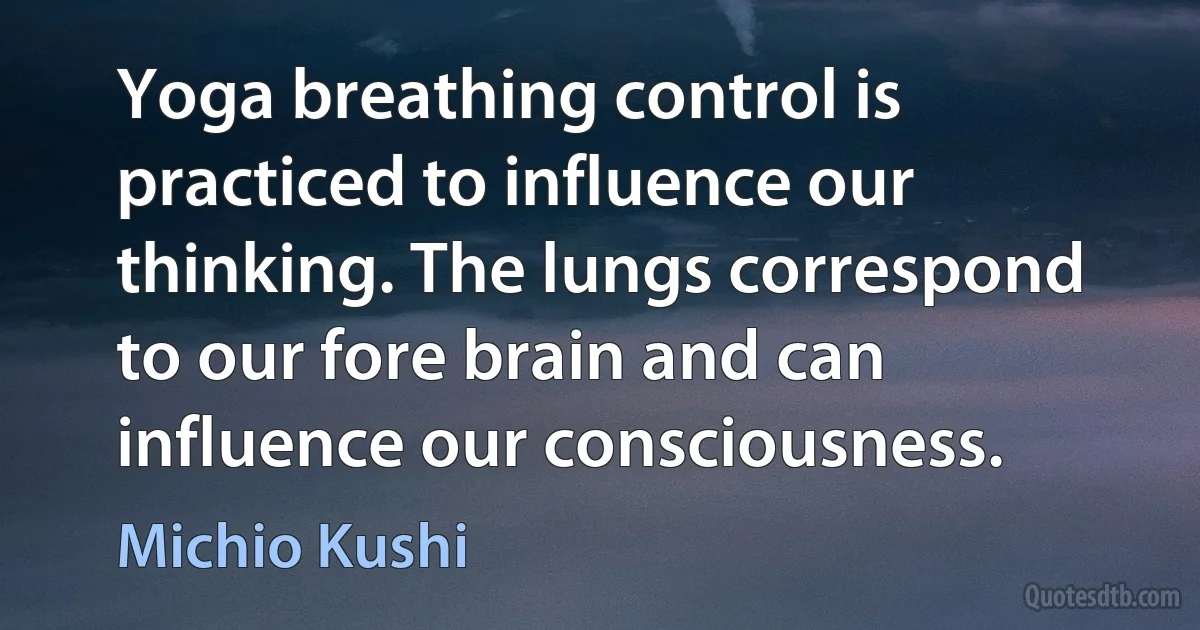 Yoga breathing control is practiced to influence our thinking. The lungs correspond to our fore brain and can influence our consciousness. (Michio Kushi)