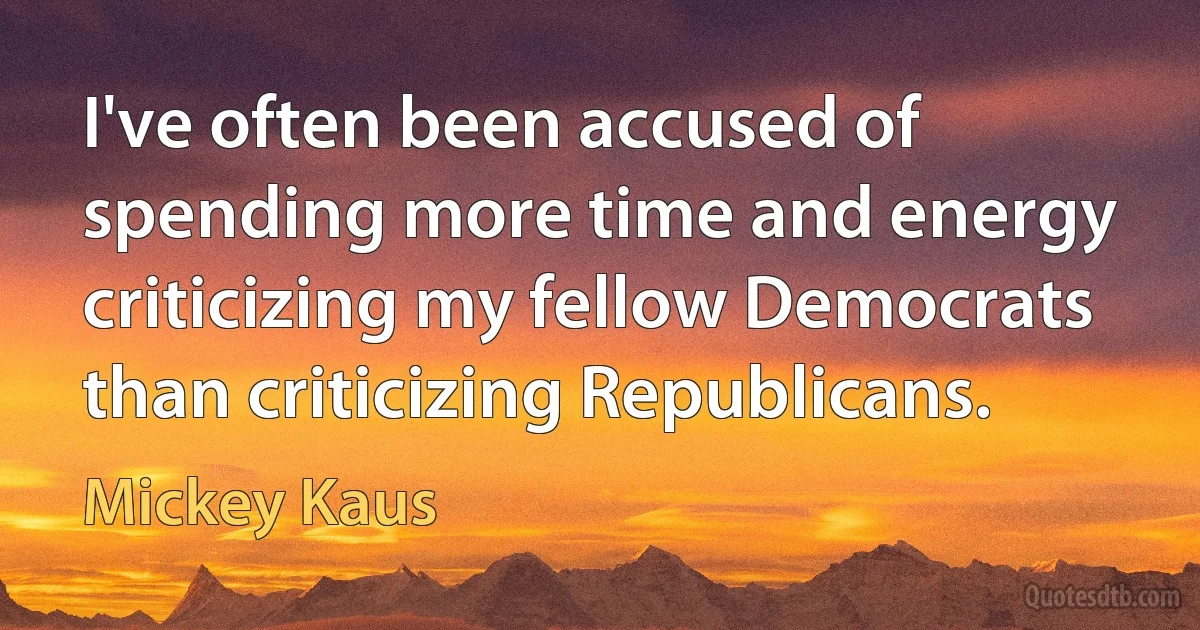 I've often been accused of spending more time and energy criticizing my fellow Democrats than criticizing Republicans. (Mickey Kaus)